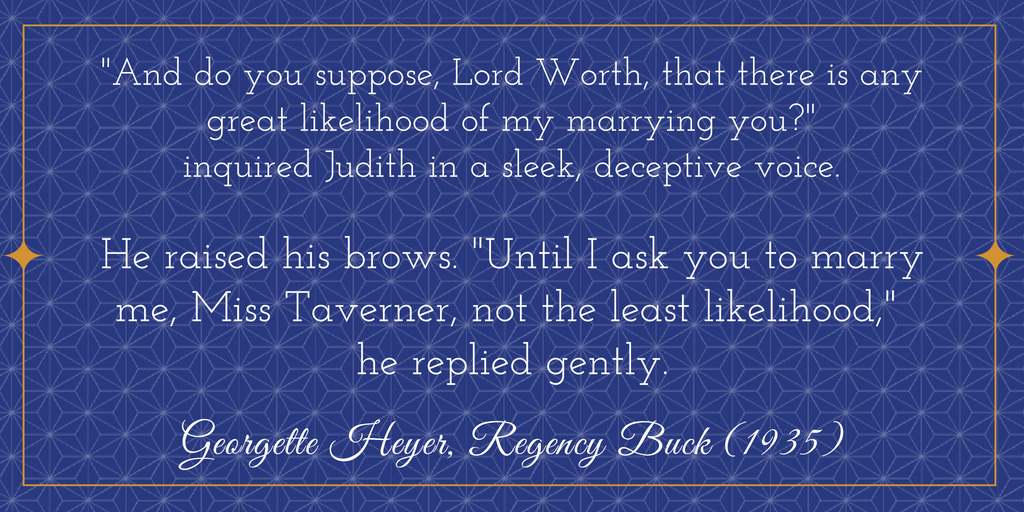 Quote graphic about Julian St. John Audley, from Georgette Heyer's Regency Buck (1935): "And do you suppose, Lord Worth, that there is any great likelihood of my marrying you?" inquired Judith in a sleek, deceptive voice. / He raised his brows. "Until I ask you to marry me, Miss Taverner, not the least likelihood," he replied gently.