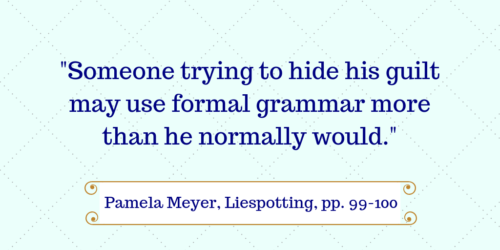 "Someone trying to hide his guilt may use formal grammar more than he normally would." Pamela Meyer, Liespotting, pp. 99-100