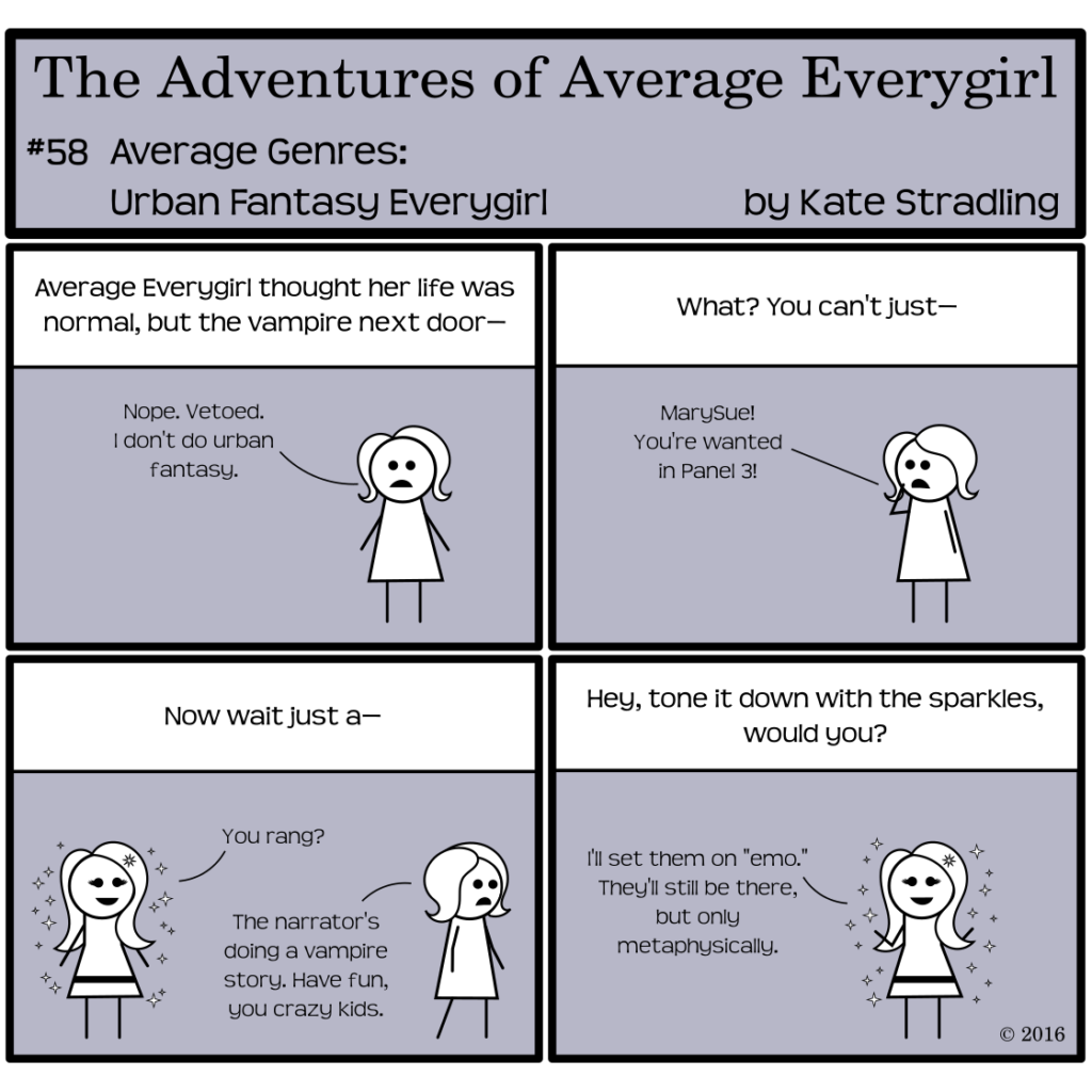 Average Everygirl #58, Average Genres: Urban Fantasy Everygirl | Panel 1: The Narrator begins a new tale, saying, "Average Everygirl thought her life was normal, but the vampire next door—" Average interrupts: "Nope. Vetoed. I don't do urban fantasy." | Panel 2: The narrator says, "What? You can't just—" but Average is already calling off-frame, "MarySue! You're wanted in Panel 3!" | Panel 3: The Narrator says, "Now wait just a—" MarySue appears, sparkling and perfect as ever, and says, "You rang?" Average, walking away, says, "The narrator's doing a vampire story. Have fun, you crazy kids." | Panel 4: The Narrator addresses MarySue: "Hey, tone it down with the sparkles, would you?" She cheerfully replies, "I'll set them on 'emo.' They'll still be there, but only metaphysically."