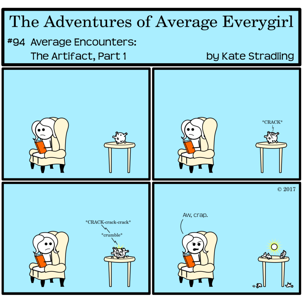Average Everygirl #94, Average encounters the Artifact, Part 1 | Panel 1: Average sits quietly reading in an armchair. Behind her, on a small table, sits the asteroid. | Panel 2: The asteroid emits a loud "CRACK" that causes Average to look up from her book. | Panel 3: Average turns to watch as more cracks appear. The asteroid falls apart with a "CRACK-crack-crack-crumble" sound effect. | Panel 4: A small, white glowing orb hovers above the table and the broke asteroid pieces. Average, scowling, says, "Aw, crap."