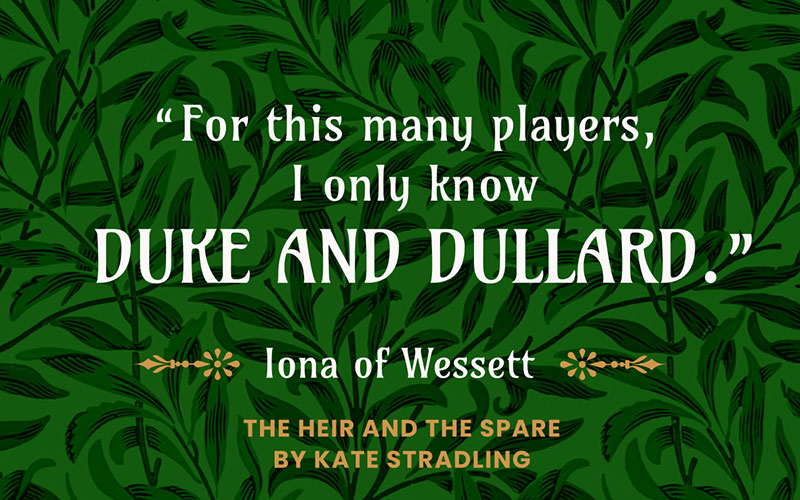 Quote from THE HEIR AND THE SPARE by Kate Stradling: "For this many players, I only know Duke and Dullard." ~ Iona of Wessett