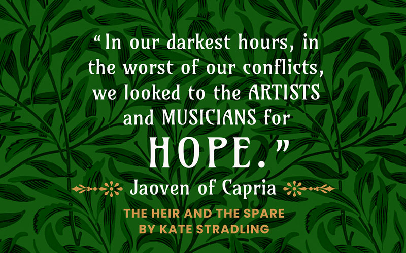Quote from THE HEIR AND THE SPARE by Kate Stradling: "In our darkest hours, in the worst of our conflicts, we looked to the artists and musicians for hope." ~ Jaoven of Capria | Created with www.kittl.com