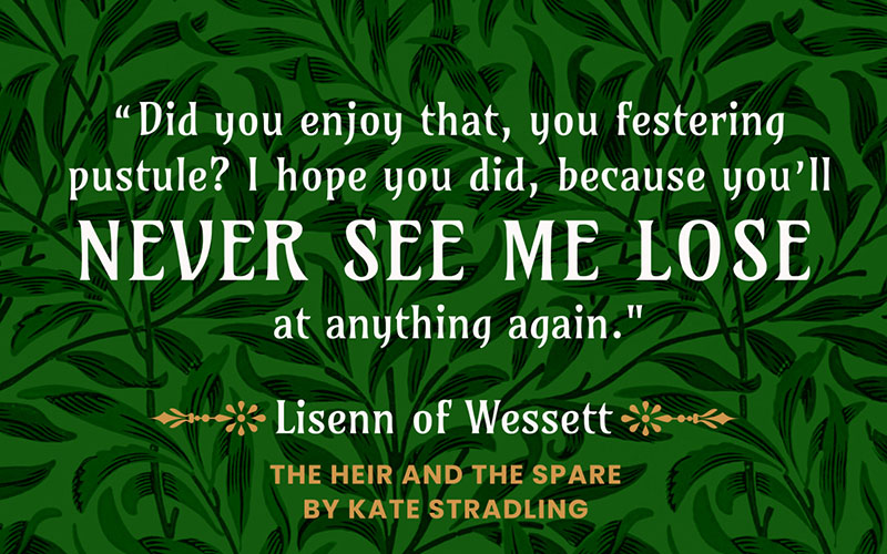 Quote from THE HEIR AND THE SPARE by Kate Stradling: "Did you enjoy that, you festering pustule? I hope you did, because you'll never see me lose at anything again." ~Lisenn of Wessett | Created with www.kittl.com