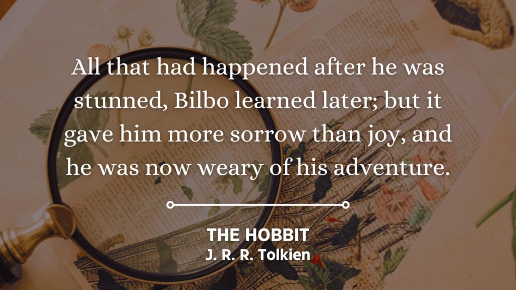 Story Participation quote from The Hobbit by J. R. R. Tolkien: All that had happened after he was stunned, Bilbo learned later; but it gave him more sorrow than joy, and he was now weary of his adventure.